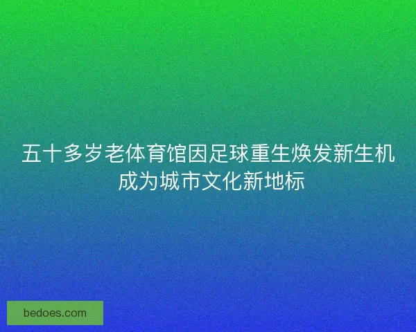 五十多岁老体育馆因足球重生焕发新生机 成为城市文化新地标