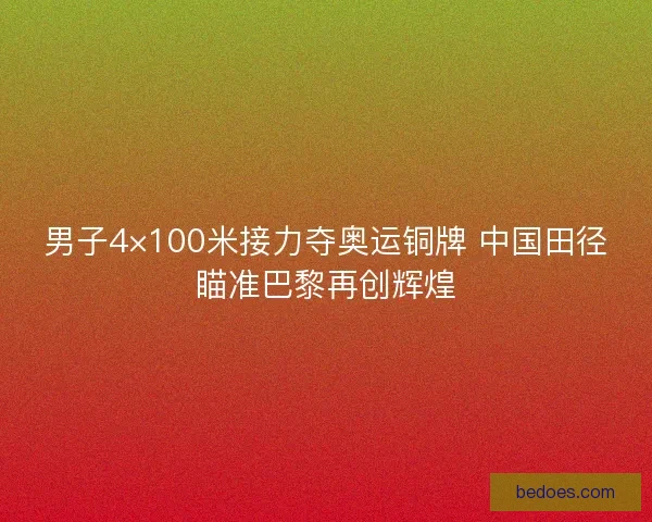 男子4×100米接力夺奥运铜牌 中国田径瞄准巴黎再创辉煌