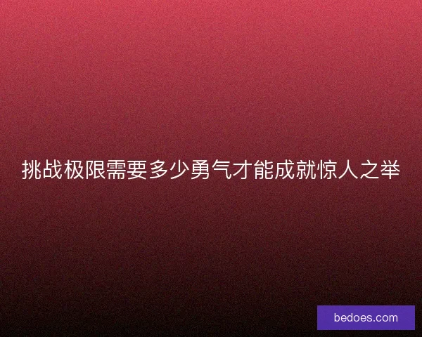 挑战极限需要多少勇气才能成就惊人之举