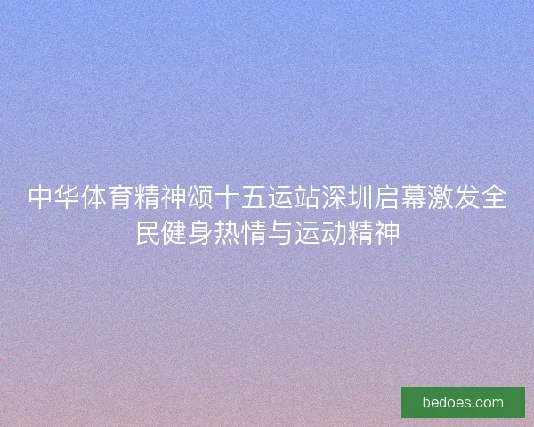 中华体育精神颂十五运站深圳启幕激发全民健身热情与运动精神
