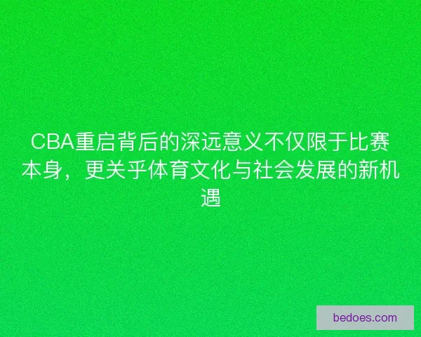 CBA重启背后的深远意义不仅限于比赛本身，更关乎体育文化与社会发展的新机遇