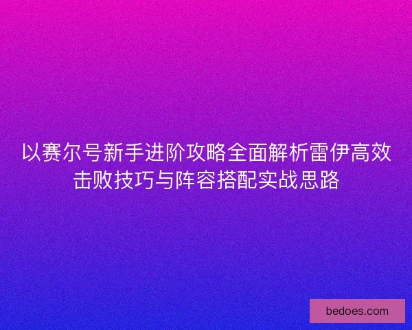 以赛尔号新手进阶攻略全面解析雷伊高效击败技巧与阵容搭配实战思路